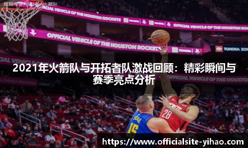 2021年火箭队与开拓者队激战回顾：精彩瞬间与赛季亮点分析