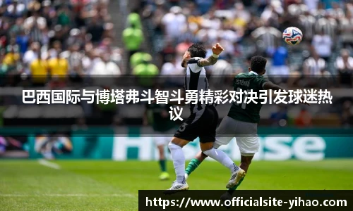 巴西国际与博塔弗斗智斗勇精彩对决引发球迷热议