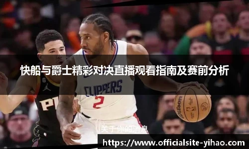 快船与爵士精彩对决直播观看指南及赛前分析