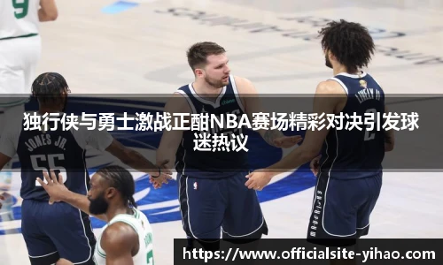 独行侠与勇士激战正酣NBA赛场精彩对决引发球迷热议