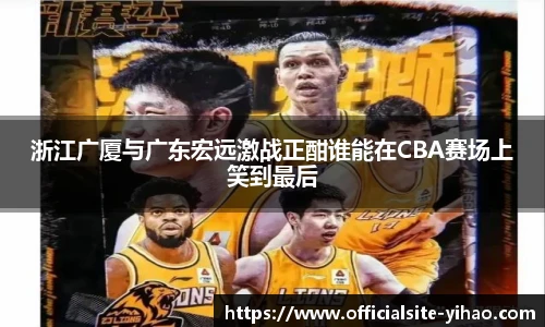 浙江广厦与广东宏远激战正酣谁能在CBA赛场上笑到最后
