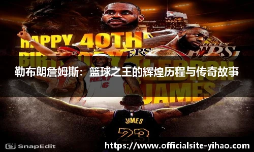 勒布朗詹姆斯：篮球之王的辉煌历程与传奇故事