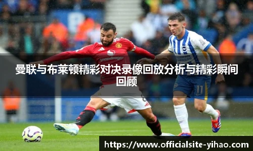 曼联与布莱顿精彩对决录像回放分析与精彩瞬间回顾
