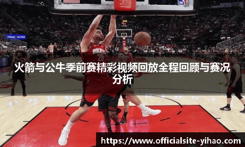 火箭与公牛季前赛精彩视频回放全程回顾与赛况分析
