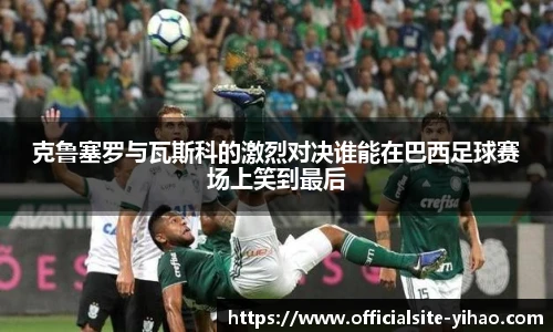 克鲁塞罗与瓦斯科的激烈对决谁能在巴西足球赛场上笑到最后
