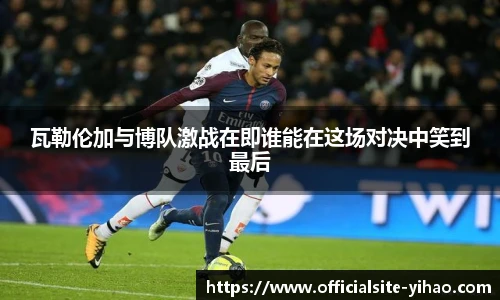 瓦勒伦加与博队激战在即谁能在这场对决中笑到最后