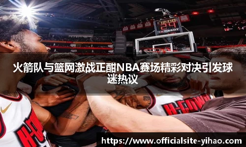 火箭队与篮网激战正酣NBA赛场精彩对决引发球迷热议