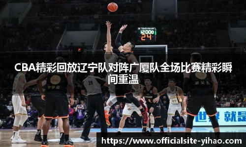 CBA精彩回放辽宁队对阵广厦队全场比赛精彩瞬间重温