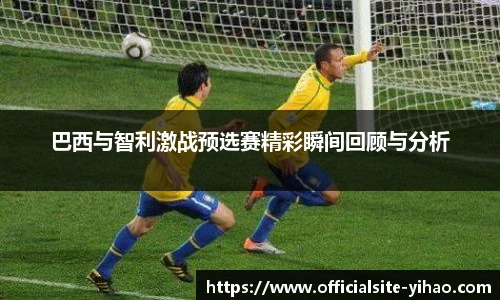 巴西与智利激战预选赛精彩瞬间回顾与分析