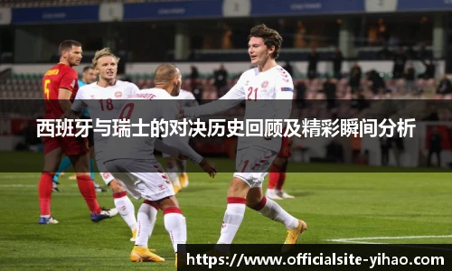 西班牙与瑞士的对决历史回顾及精彩瞬间分析