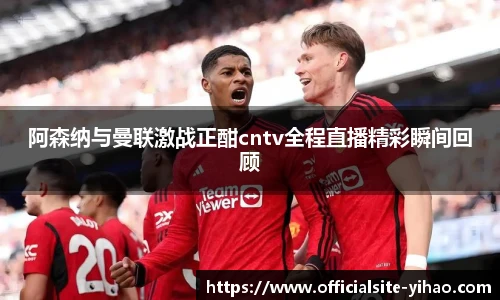 阿森纳与曼联激战正酣cntv全程直播精彩瞬间回顾